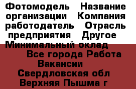 Фотомодель › Название организации ­ Компания-работодатель › Отрасль предприятия ­ Другое › Минимальный оклад ­ 30 000 - Все города Работа » Вакансии   . Свердловская обл.,Верхняя Пышма г.